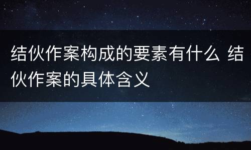 结伙作案构成的要素有什么 结伙作案的具体含义