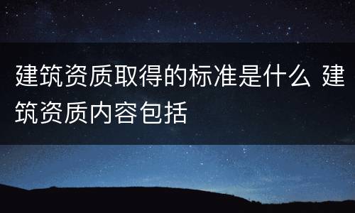 建筑资质取得的标准是什么 建筑资质内容包括