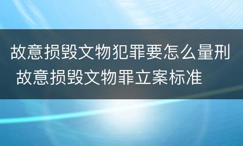 故意损毁文物犯罪要怎么量刑 故意损毁文物罪立案标准
