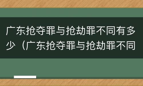 广东抢夺罪与抢劫罪不同有多少（广东抢夺罪与抢劫罪不同有多少种）