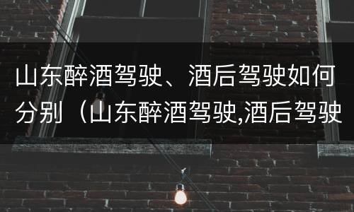 山东醉酒驾驶、酒后驾驶如何分别（山东醉酒驾驶,酒后驾驶如何分别处理）
