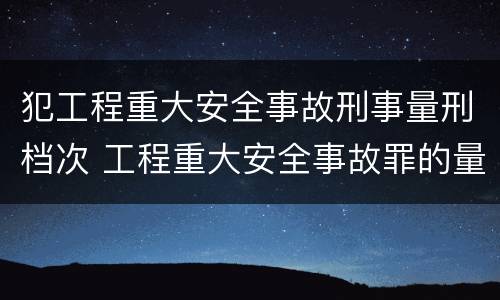 犯工程重大安全事故刑事量刑档次 工程重大安全事故罪的量刑标准