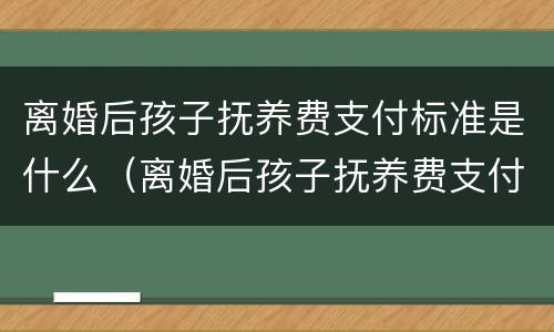 离婚后孩子抚养费支付标准是什么（离婚后孩子抚养费支付标准是什么意思）