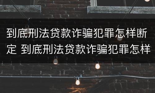 到底刑法贷款诈骗犯罪怎样断定 到底刑法贷款诈骗犯罪怎样断定的