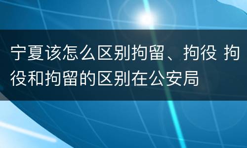 宁夏该怎么区别拘留、拘役 拘役和拘留的区别在公安局