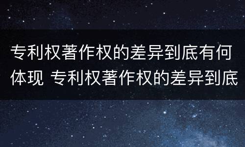 专利权著作权的差异到底有何体现 专利权著作权的差异到底有何体现呢