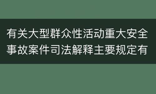 有关大型群众性活动重大安全事故案件司法解释主要规定有哪些