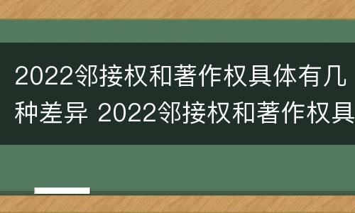 2022邻接权和著作权具体有几种差异 2022邻接权和著作权具体有几种差异呢