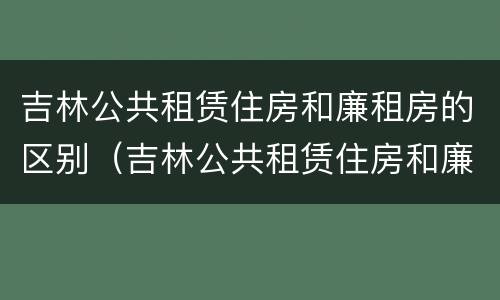 吉林公共租赁住房和廉租房的区别（吉林公共租赁住房和廉租房的区别在哪）