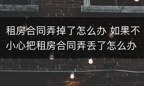 租房合同弄掉了怎么办 如果不小心把租房合同弄丢了怎么办