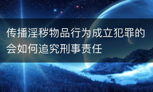 传播淫秽物品行为成立犯罪的会如何追究刑事责任