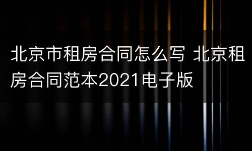 北京市租房合同怎么写 北京租房合同范本2021电子版