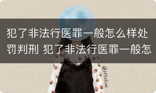 犯了非法行医罪一般怎么样处罚判刑 犯了非法行医罪一般怎么样处罚判刑多少年