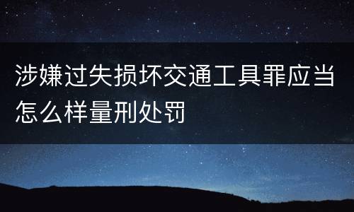 涉嫌过失损坏交通工具罪应当怎么样量刑处罚