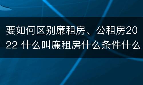 要如何区别廉租房、公租房2022 什么叫廉租房什么条件什么叫公租房
