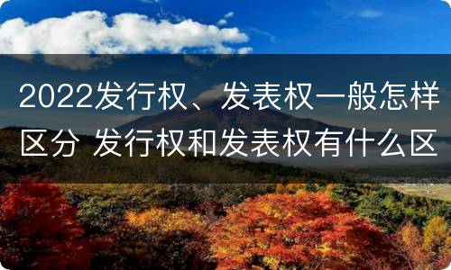 2022发行权、发表权一般怎样区分 发行权和发表权有什么区别