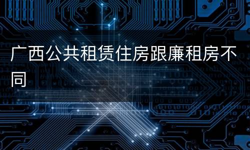 广西公共租赁住房跟廉租房不同