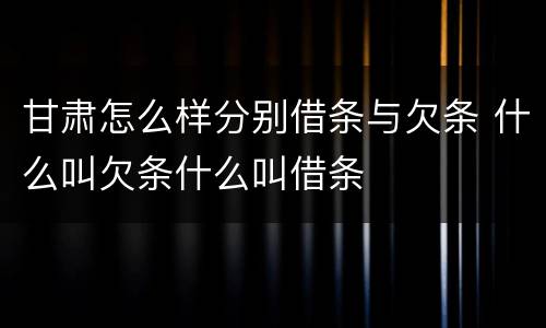 甘肃怎么样分别借条与欠条 什么叫欠条什么叫借条
