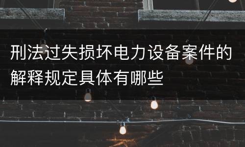 刑法过失损坏电力设备案件的解释规定具体有哪些