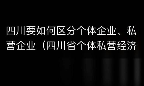 四川要如何区分个体企业、私营企业（四川省个体私营经济协会）