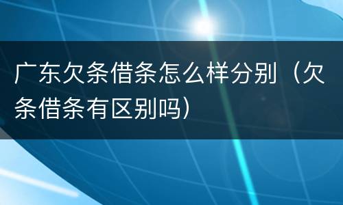 广东欠条借条怎么样分别（欠条借条有区别吗）