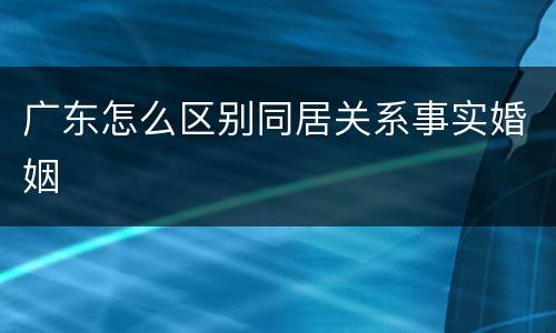 广东怎么区别同居关系事实婚姻
