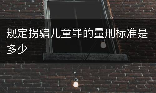 规定拐骗儿童罪的量刑标准是多少