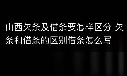 山西欠条及借条要怎样区分 欠条和借条的区别借条怎么写