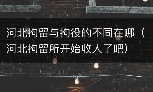 河北拘留与拘役的不同在哪（河北拘留所开始收人了吧）