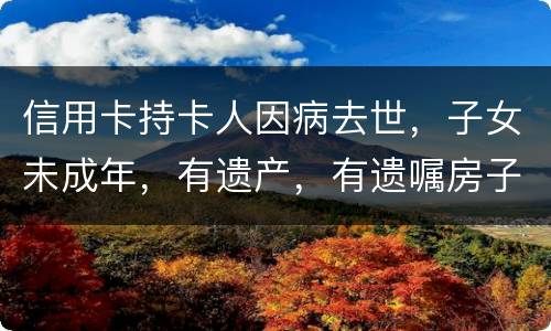 信用卡持卡人因病去世，子女未成年，有遗产，有遗嘱房子绐子女，子女要还欠款吗
