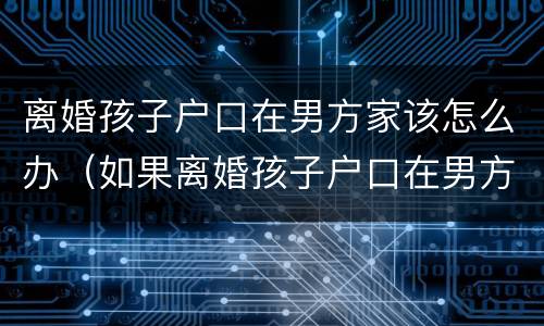离婚孩子户口在男方家该怎么办（如果离婚孩子户口在男方那怎么办）