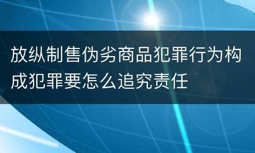 放纵制售伪劣商品犯罪行为构成犯罪要怎么追究责任