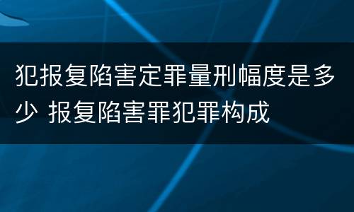 犯报复陷害定罪量刑幅度是多少 报复陷害罪犯罪构成