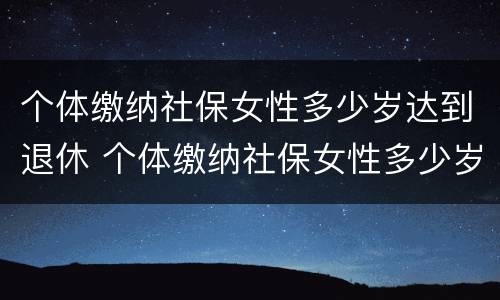 个体缴纳社保女性多少岁达到退休 个体缴纳社保女性多少岁达到退休标准