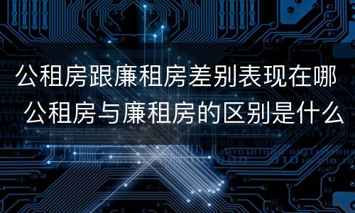 公租房跟廉租房差别表现在哪 公租房与廉租房的区别是什么