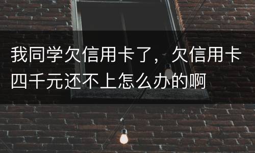 我同学欠信用卡了，欠信用卡四千元还不上怎么办的啊