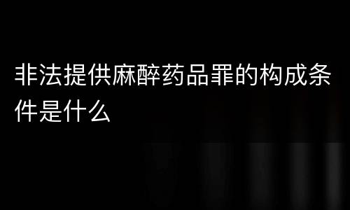 非法提供麻醉药品罪的构成条件是什么