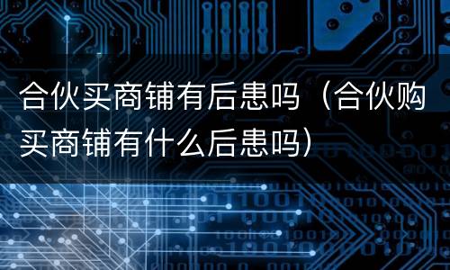 合伙买商铺有后患吗（合伙购买商铺有什么后患吗）