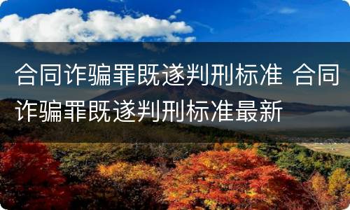 合同诈骗罪既遂判刑标准 合同诈骗罪既遂判刑标准最新