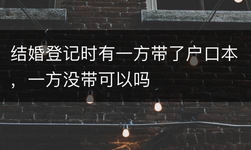 结婚登记时有一方带了户口本，一方没带可以吗