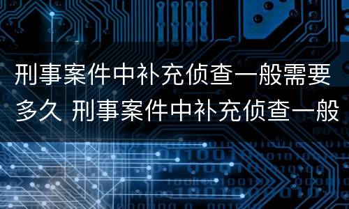 刑事案件中补充侦查一般需要多久 刑事案件中补充侦查一般需要多久时间
