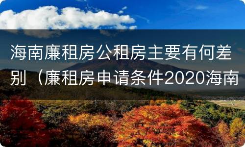 海南廉租房公租房主要有何差别（廉租房申请条件2020海南）