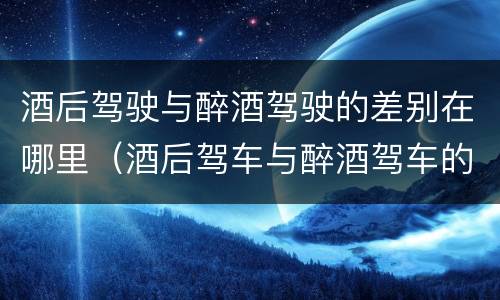 酒后驾驶与醉酒驾驶的差别在哪里（酒后驾车与醉酒驾车的标准及相应的处罚）