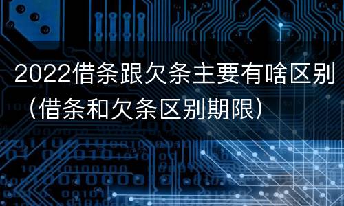 2022借条跟欠条主要有啥区别（借条和欠条区别期限）