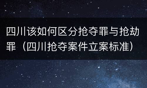 四川该如何区分抢夺罪与抢劫罪（四川抢夺案件立案标准）