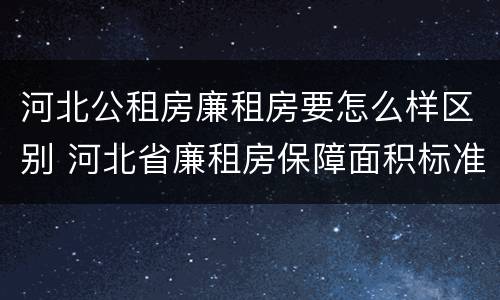 河北公租房廉租房要怎么样区别 河北省廉租房保障面积标准