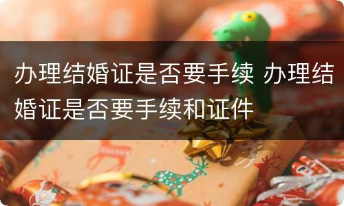 办理结婚证是否要手续 办理结婚证是否要手续和证件