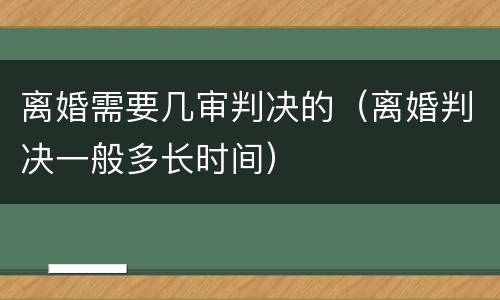 离婚需要几审判决的（离婚判决一般多长时间）