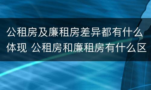 公租房及廉租房差异都有什么体现 公租房和廉租房有什么区别,哪个更好点