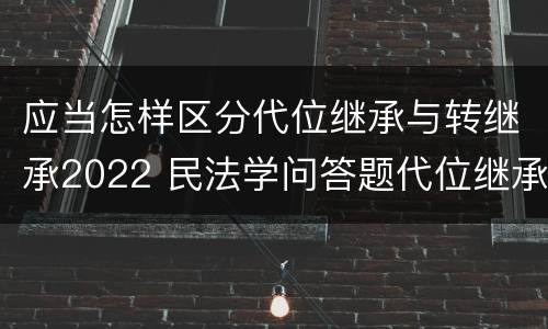 应当怎样区分代位继承与转继承2022 民法学问答题代位继承与转继承有哪些区别